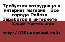 Требуется сотрудница в интернет-магазин - Все города Работа » Заработок в интернете   . Крым,Чистенькая